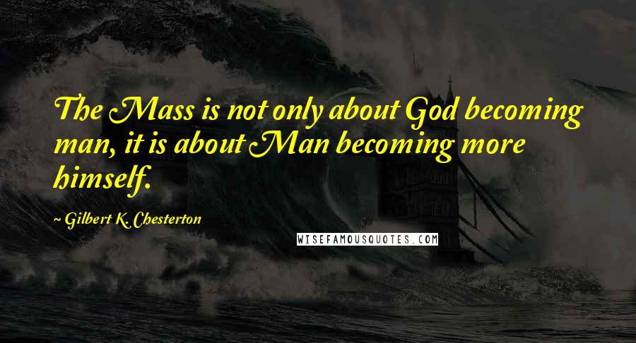 Gilbert K. Chesterton Quotes: The Mass is not only about God becoming man, it is about Man becoming more himself.