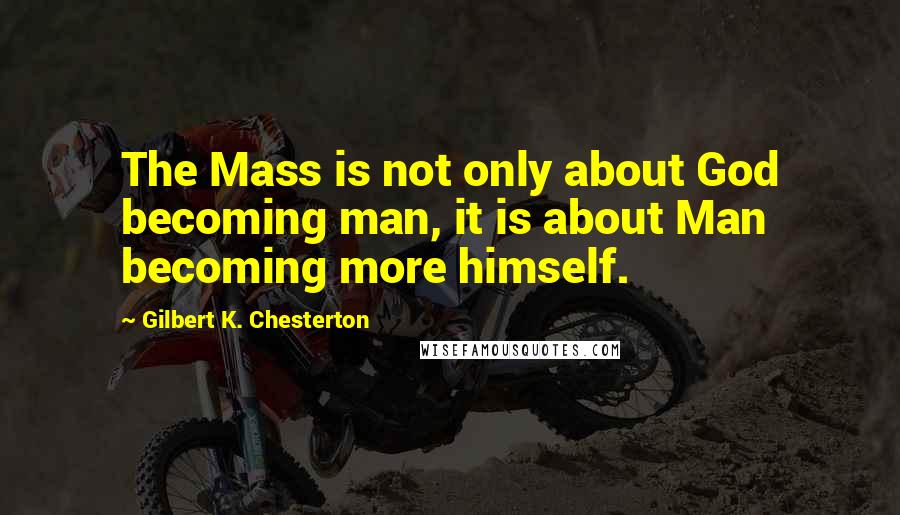 Gilbert K. Chesterton Quotes: The Mass is not only about God becoming man, it is about Man becoming more himself.