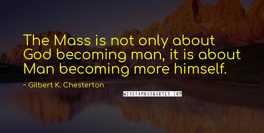 Gilbert K. Chesterton Quotes: The Mass is not only about God becoming man, it is about Man becoming more himself.