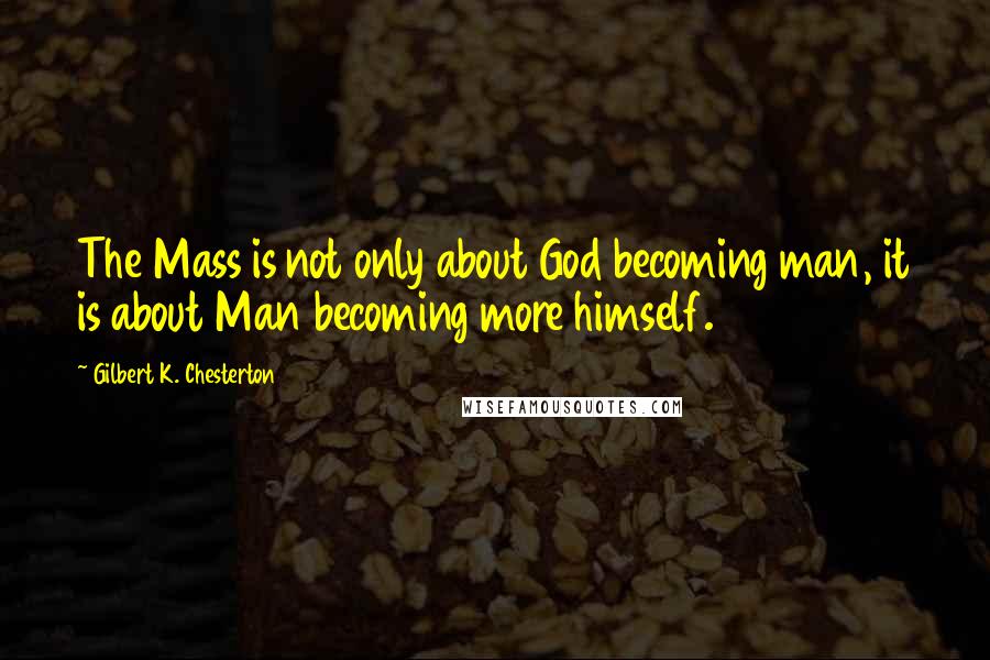 Gilbert K. Chesterton Quotes: The Mass is not only about God becoming man, it is about Man becoming more himself.