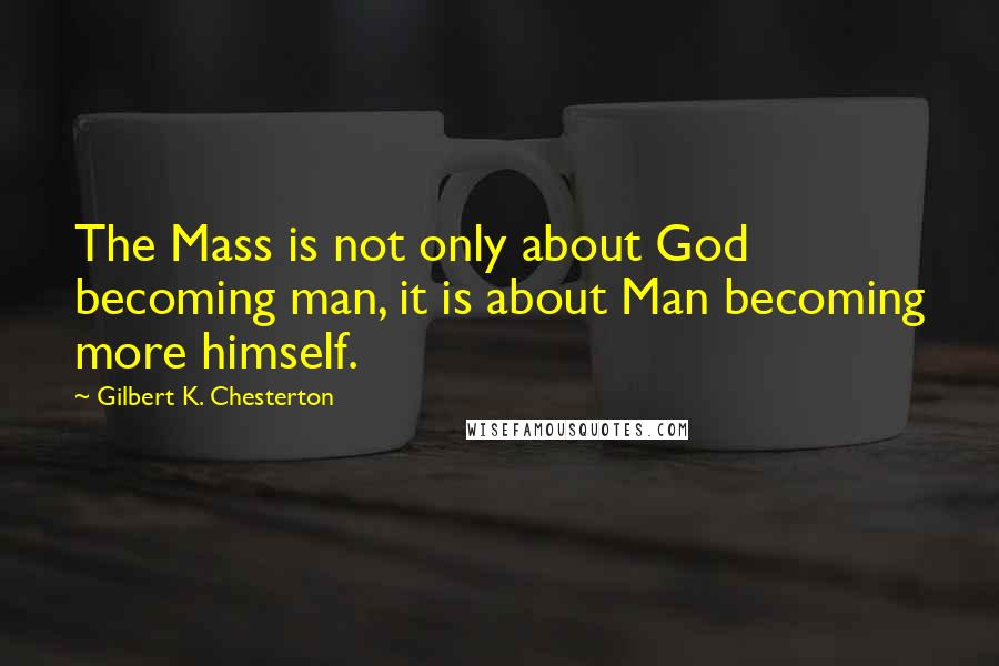 Gilbert K. Chesterton Quotes: The Mass is not only about God becoming man, it is about Man becoming more himself.