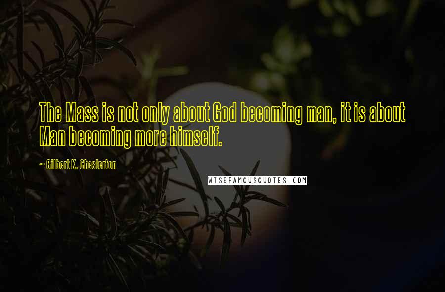 Gilbert K. Chesterton Quotes: The Mass is not only about God becoming man, it is about Man becoming more himself.
