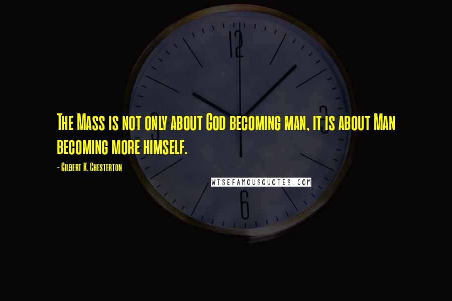 Gilbert K. Chesterton Quotes: The Mass is not only about God becoming man, it is about Man becoming more himself.
