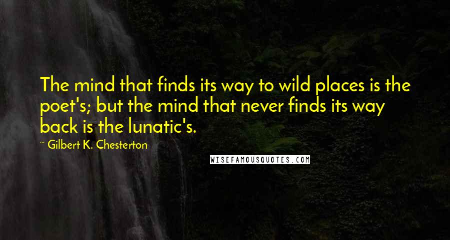 Gilbert K. Chesterton Quotes: The mind that finds its way to wild places is the poet's; but the mind that never finds its way back is the lunatic's.