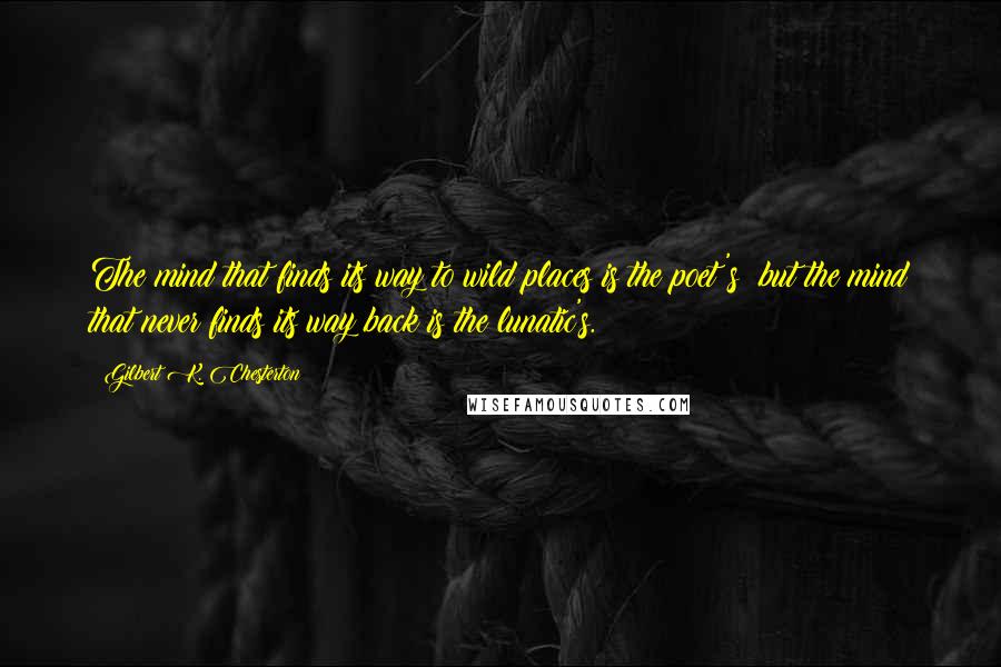 Gilbert K. Chesterton Quotes: The mind that finds its way to wild places is the poet's; but the mind that never finds its way back is the lunatic's.