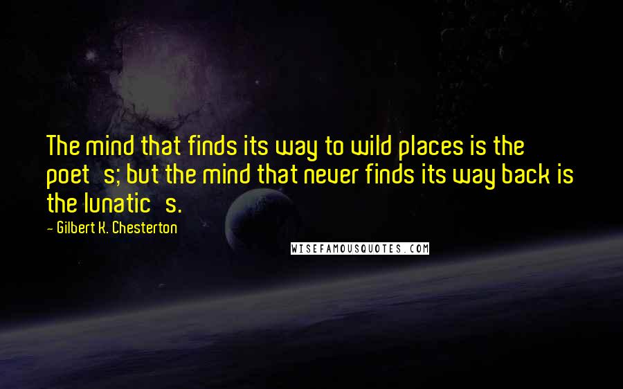 Gilbert K. Chesterton Quotes: The mind that finds its way to wild places is the poet's; but the mind that never finds its way back is the lunatic's.