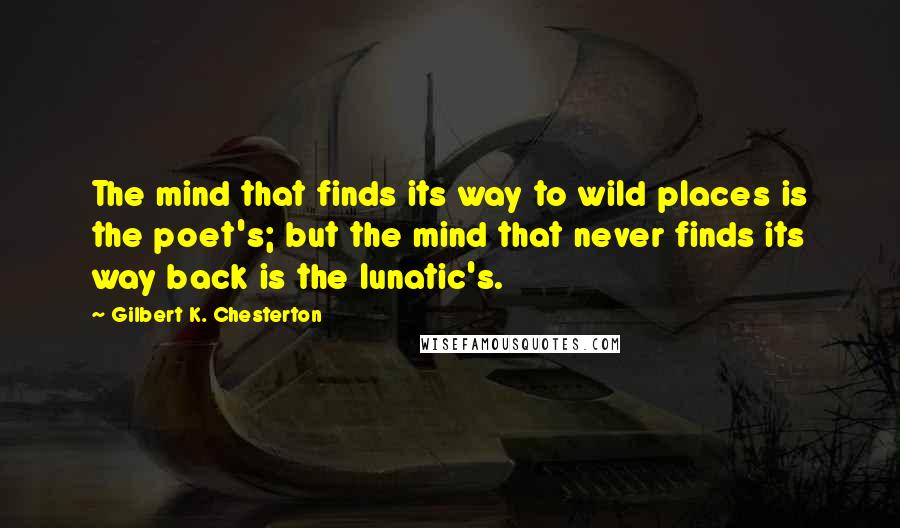 Gilbert K. Chesterton Quotes: The mind that finds its way to wild places is the poet's; but the mind that never finds its way back is the lunatic's.