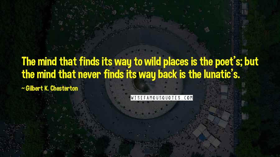 Gilbert K. Chesterton Quotes: The mind that finds its way to wild places is the poet's; but the mind that never finds its way back is the lunatic's.