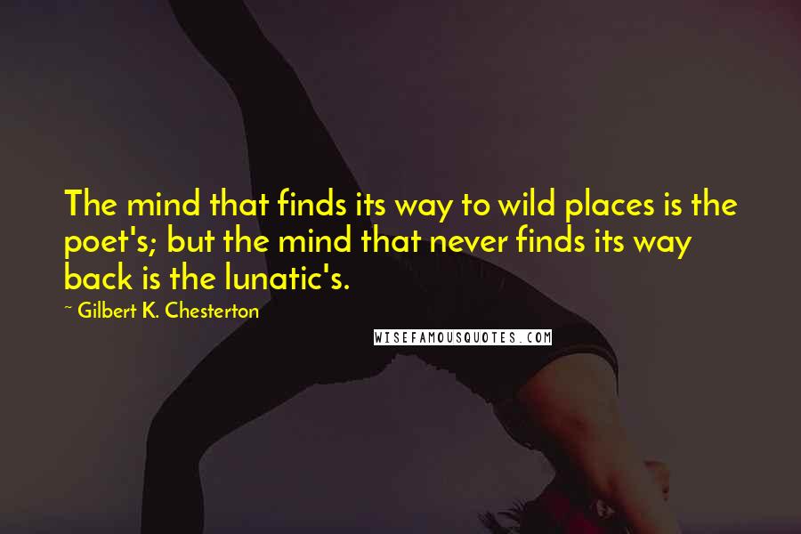 Gilbert K. Chesterton Quotes: The mind that finds its way to wild places is the poet's; but the mind that never finds its way back is the lunatic's.