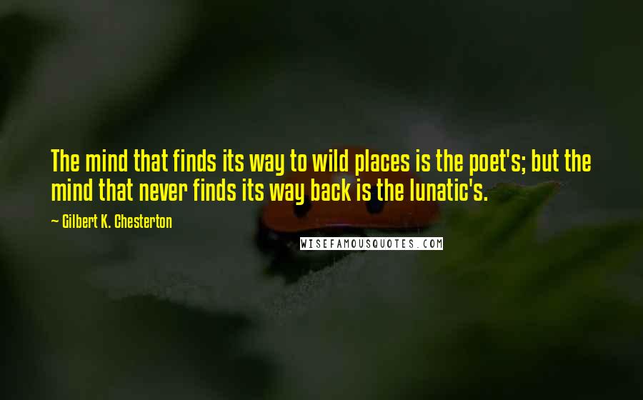 Gilbert K. Chesterton Quotes: The mind that finds its way to wild places is the poet's; but the mind that never finds its way back is the lunatic's.
