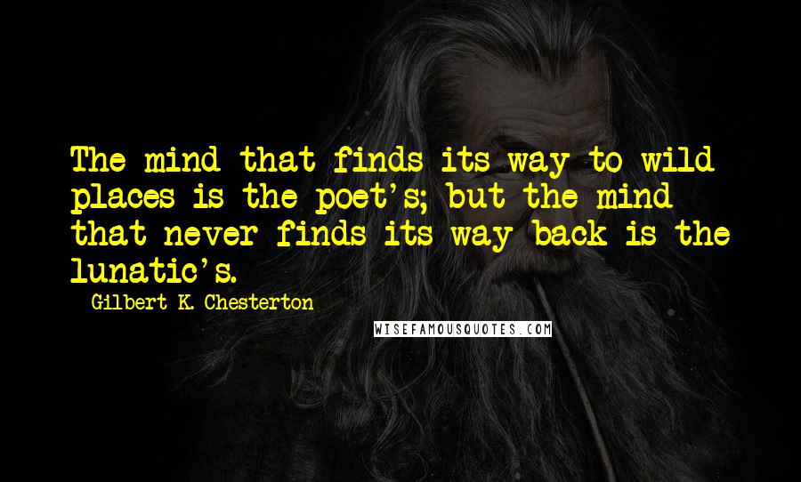 Gilbert K. Chesterton Quotes: The mind that finds its way to wild places is the poet's; but the mind that never finds its way back is the lunatic's.