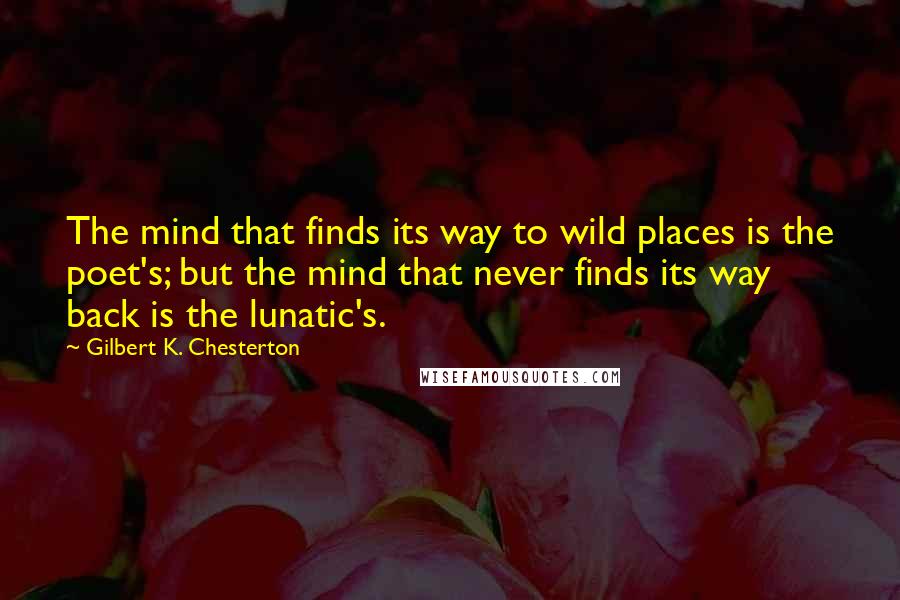 Gilbert K. Chesterton Quotes: The mind that finds its way to wild places is the poet's; but the mind that never finds its way back is the lunatic's.