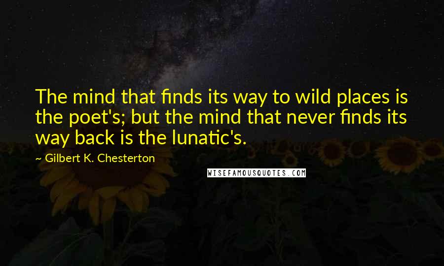 Gilbert K. Chesterton Quotes: The mind that finds its way to wild places is the poet's; but the mind that never finds its way back is the lunatic's.