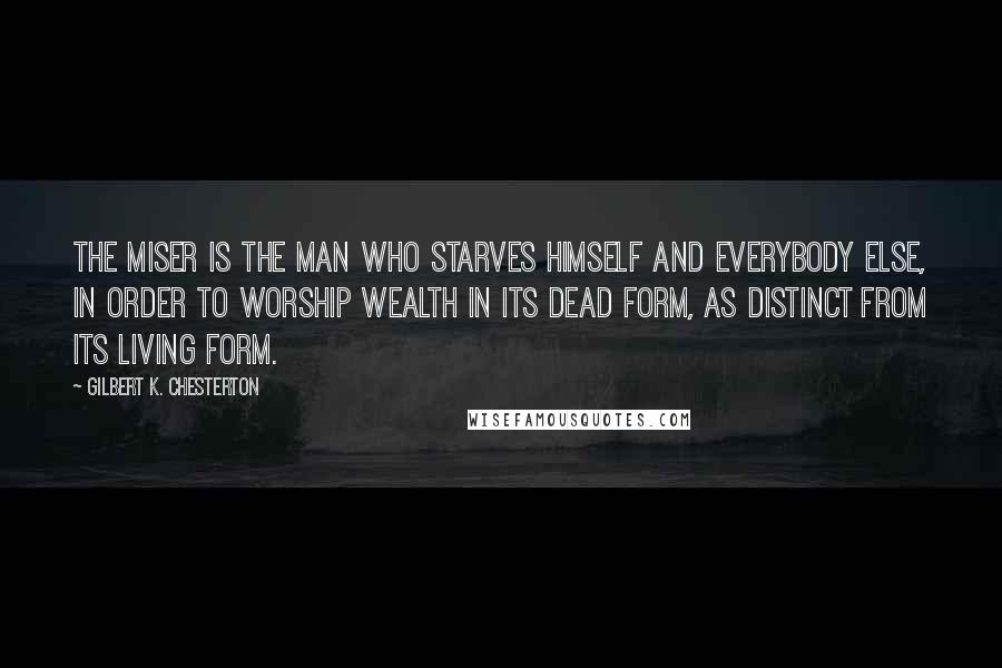 Gilbert K. Chesterton Quotes: The miser is the man who starves himself and everybody else, in order to worship wealth in its dead form, as distinct from its living form.