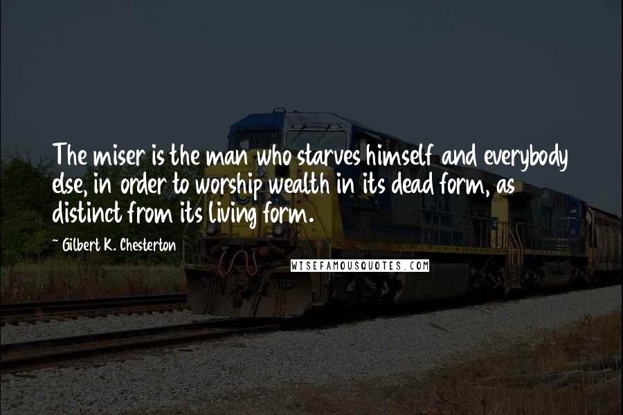 Gilbert K. Chesterton Quotes: The miser is the man who starves himself and everybody else, in order to worship wealth in its dead form, as distinct from its living form.