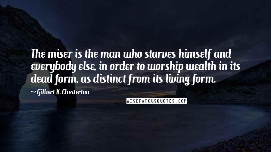 Gilbert K. Chesterton Quotes: The miser is the man who starves himself and everybody else, in order to worship wealth in its dead form, as distinct from its living form.