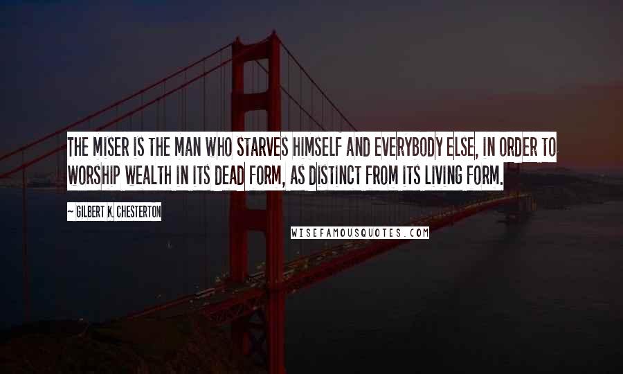 Gilbert K. Chesterton Quotes: The miser is the man who starves himself and everybody else, in order to worship wealth in its dead form, as distinct from its living form.