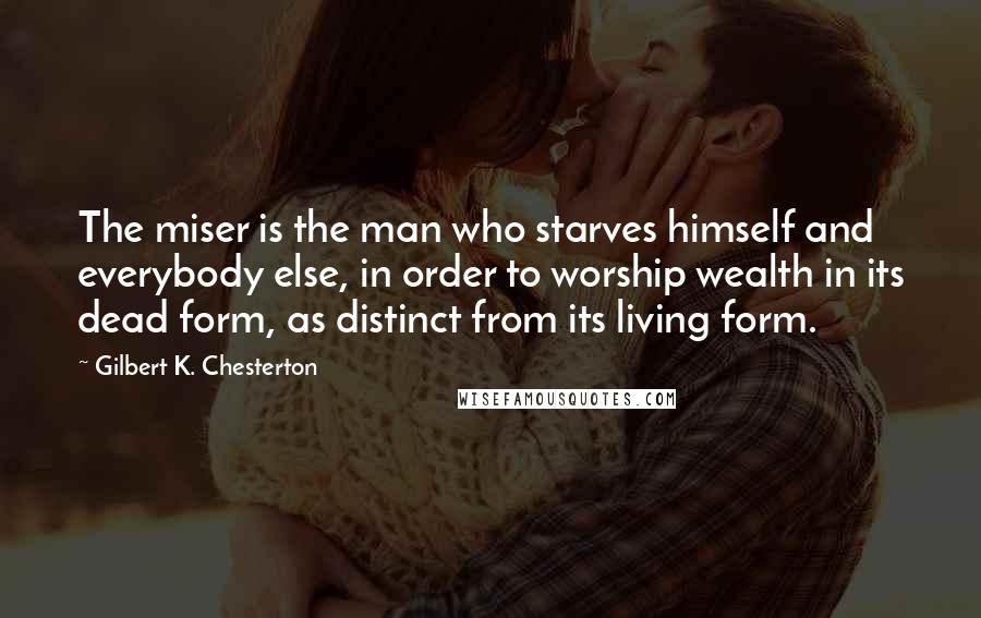 Gilbert K. Chesterton Quotes: The miser is the man who starves himself and everybody else, in order to worship wealth in its dead form, as distinct from its living form.