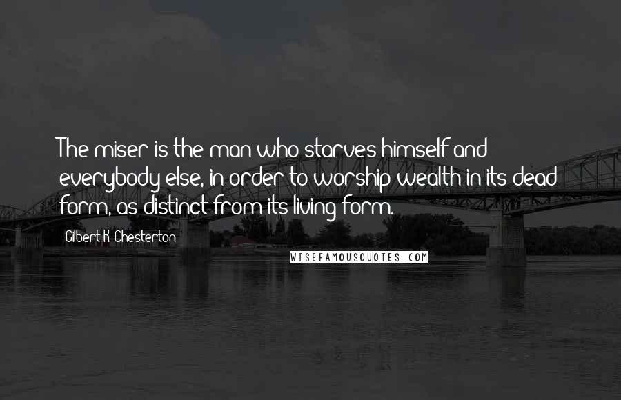 Gilbert K. Chesterton Quotes: The miser is the man who starves himself and everybody else, in order to worship wealth in its dead form, as distinct from its living form.