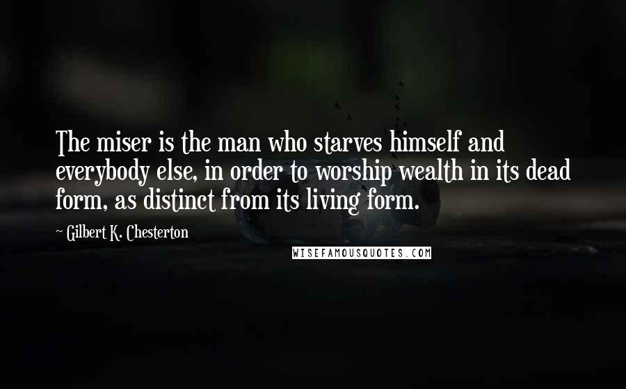 Gilbert K. Chesterton Quotes: The miser is the man who starves himself and everybody else, in order to worship wealth in its dead form, as distinct from its living form.