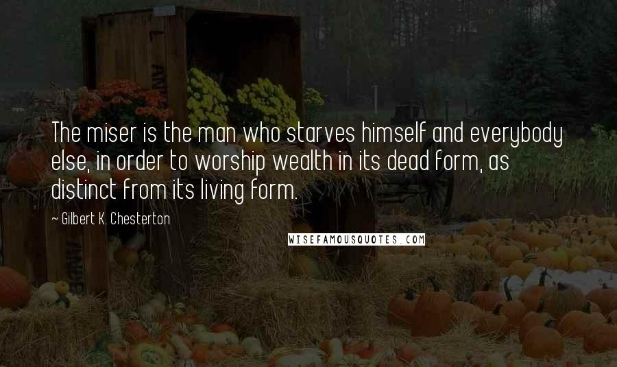 Gilbert K. Chesterton Quotes: The miser is the man who starves himself and everybody else, in order to worship wealth in its dead form, as distinct from its living form.