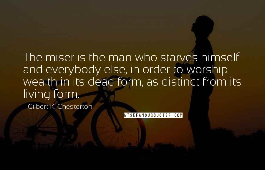 Gilbert K. Chesterton Quotes: The miser is the man who starves himself and everybody else, in order to worship wealth in its dead form, as distinct from its living form.