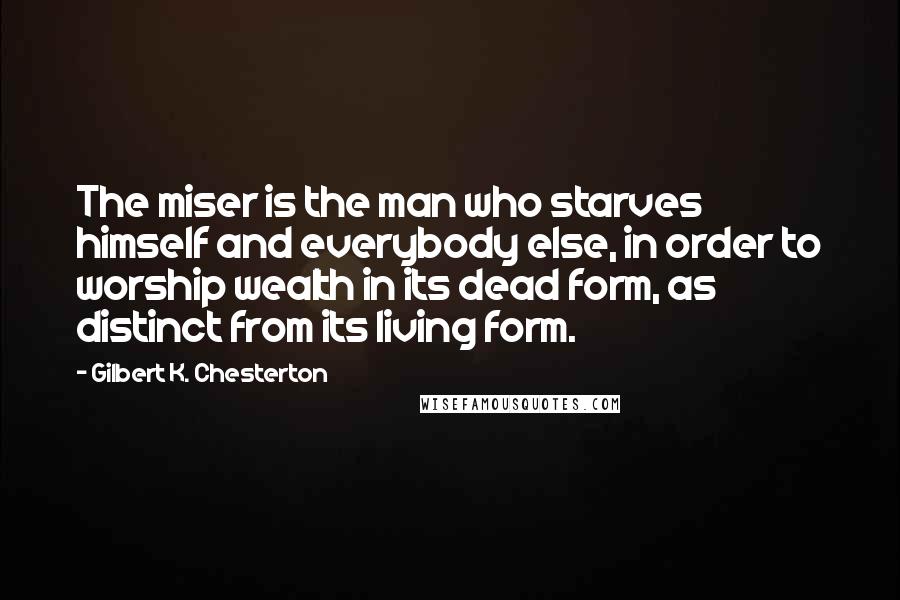 Gilbert K. Chesterton Quotes: The miser is the man who starves himself and everybody else, in order to worship wealth in its dead form, as distinct from its living form.