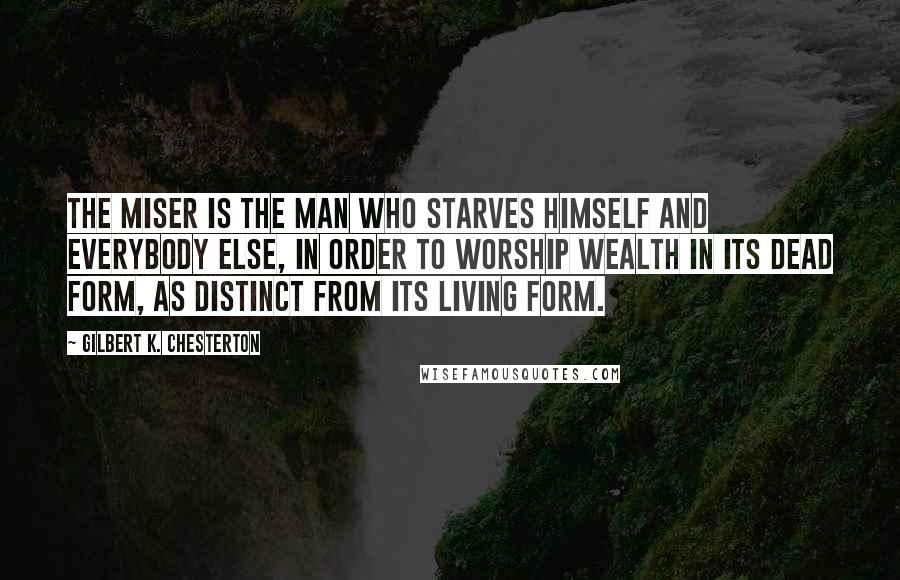 Gilbert K. Chesterton Quotes: The miser is the man who starves himself and everybody else, in order to worship wealth in its dead form, as distinct from its living form.