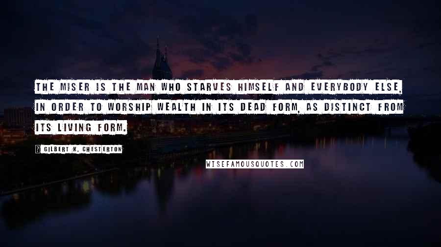 Gilbert K. Chesterton Quotes: The miser is the man who starves himself and everybody else, in order to worship wealth in its dead form, as distinct from its living form.