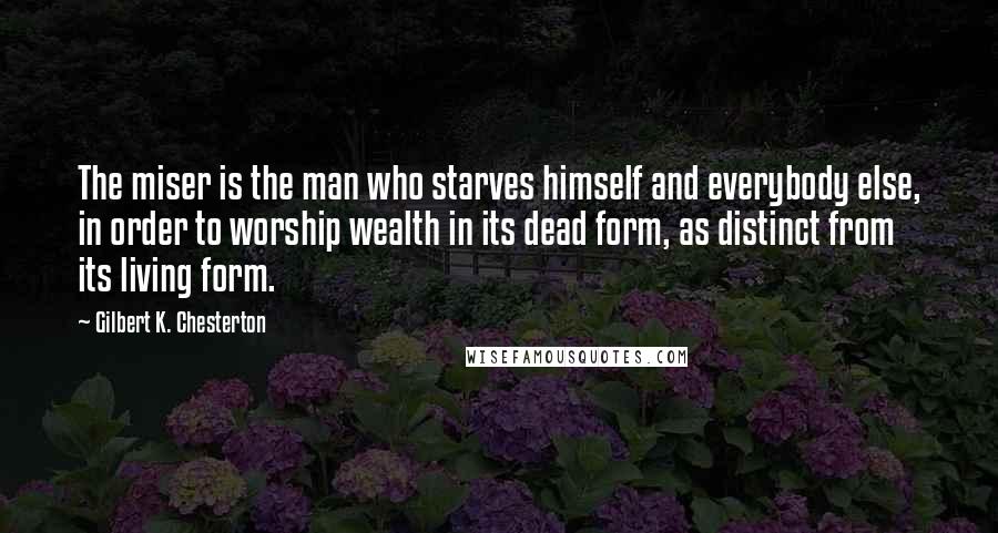 Gilbert K. Chesterton Quotes: The miser is the man who starves himself and everybody else, in order to worship wealth in its dead form, as distinct from its living form.