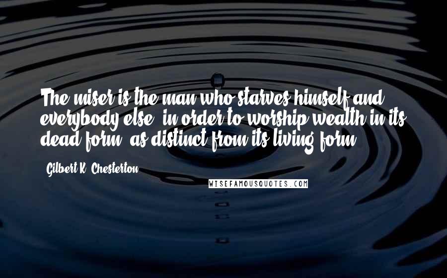 Gilbert K. Chesterton Quotes: The miser is the man who starves himself and everybody else, in order to worship wealth in its dead form, as distinct from its living form.