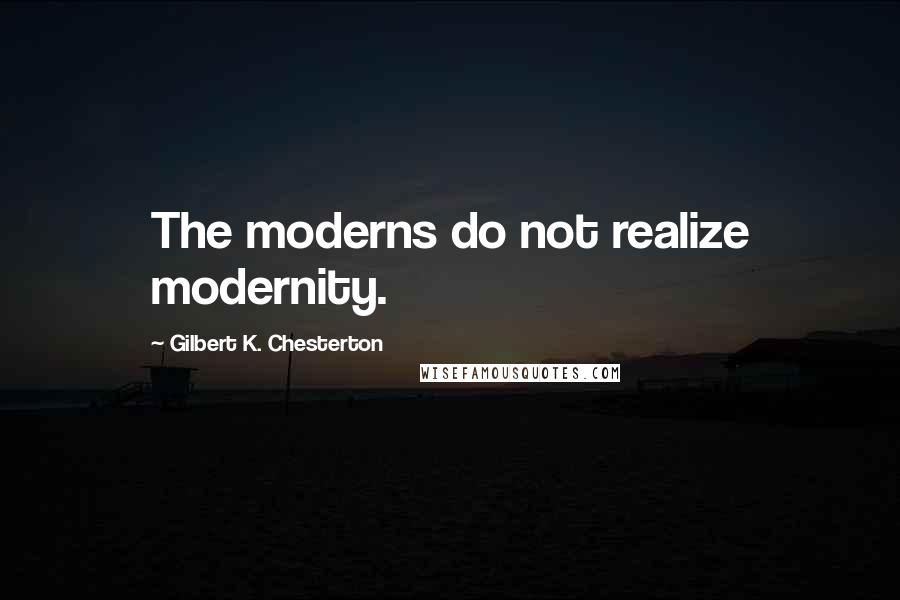 Gilbert K. Chesterton Quotes: The moderns do not realize modernity.