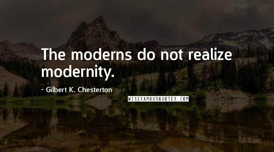 Gilbert K. Chesterton Quotes: The moderns do not realize modernity.