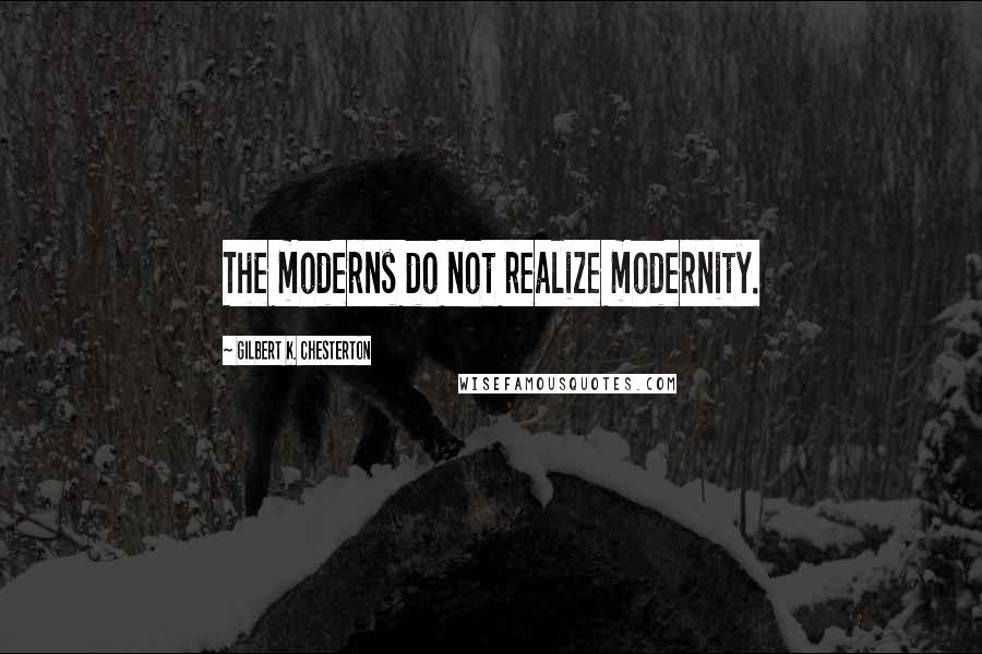 Gilbert K. Chesterton Quotes: The moderns do not realize modernity.