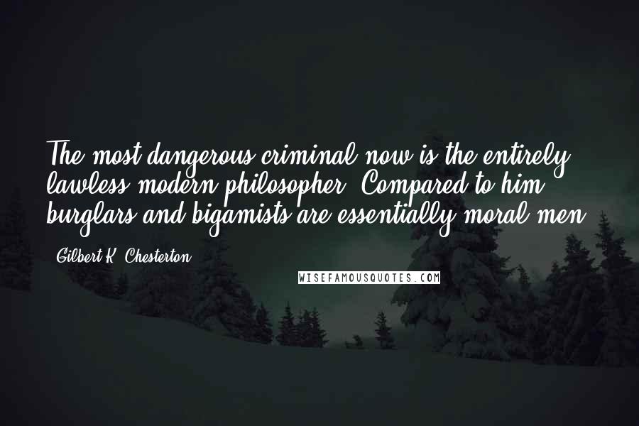 Gilbert K. Chesterton Quotes: The most dangerous criminal now is the entirely lawless modern philosopher. Compared to him, burglars and bigamists are essentially moral men.