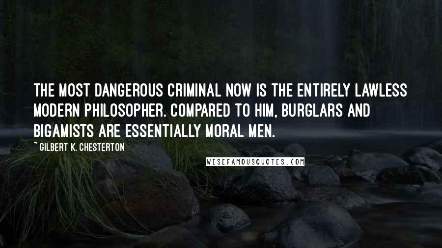 Gilbert K. Chesterton Quotes: The most dangerous criminal now is the entirely lawless modern philosopher. Compared to him, burglars and bigamists are essentially moral men.