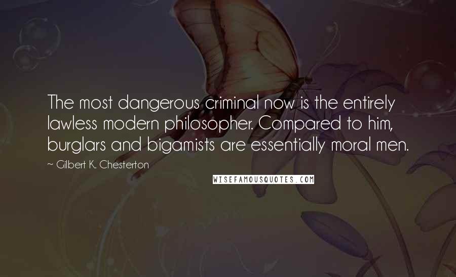 Gilbert K. Chesterton Quotes: The most dangerous criminal now is the entirely lawless modern philosopher. Compared to him, burglars and bigamists are essentially moral men.