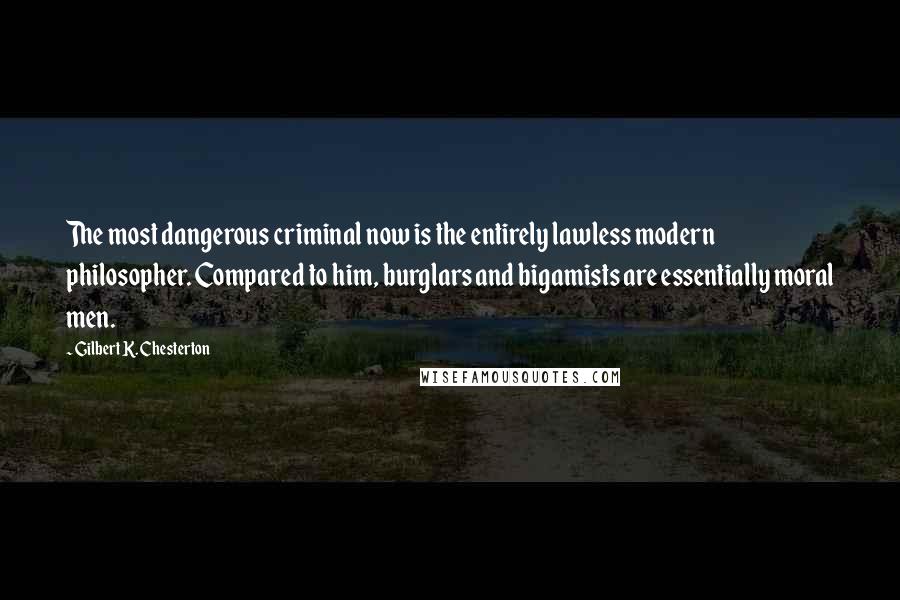 Gilbert K. Chesterton Quotes: The most dangerous criminal now is the entirely lawless modern philosopher. Compared to him, burglars and bigamists are essentially moral men.