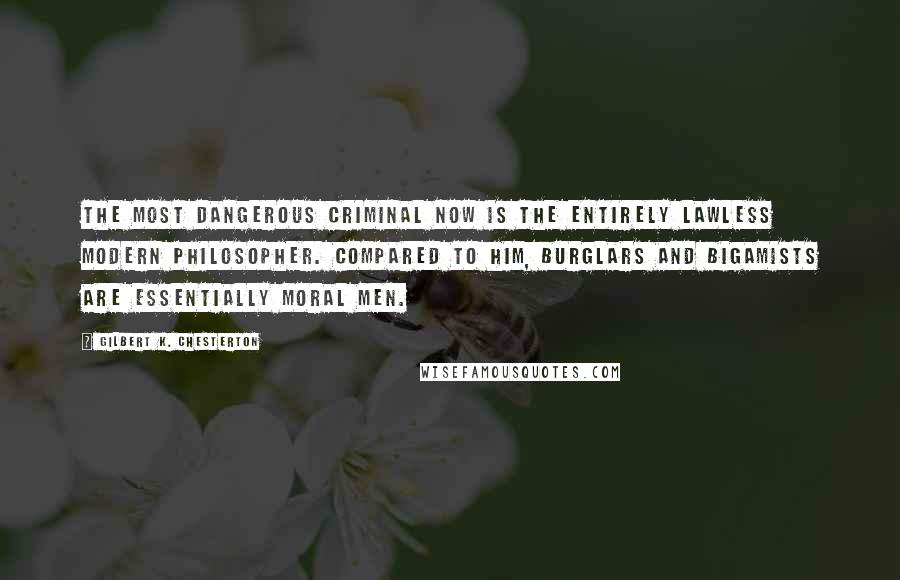 Gilbert K. Chesterton Quotes: The most dangerous criminal now is the entirely lawless modern philosopher. Compared to him, burglars and bigamists are essentially moral men.