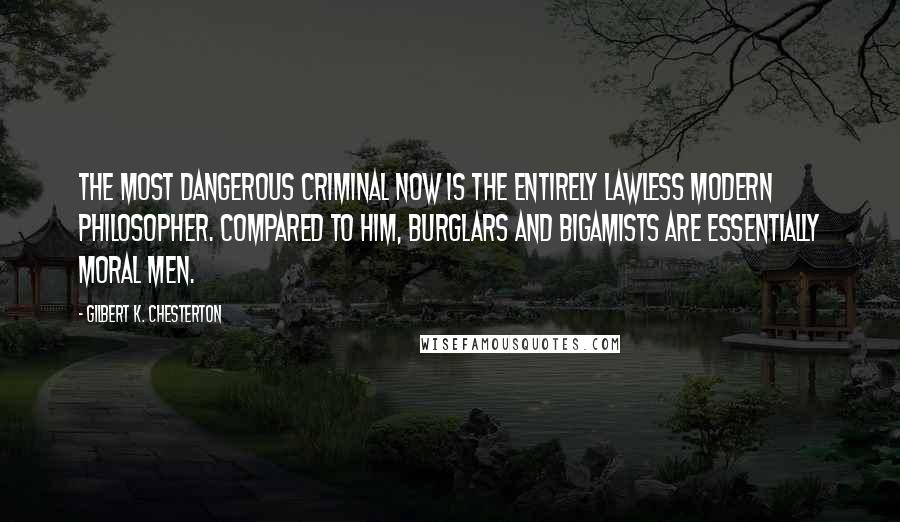 Gilbert K. Chesterton Quotes: The most dangerous criminal now is the entirely lawless modern philosopher. Compared to him, burglars and bigamists are essentially moral men.
