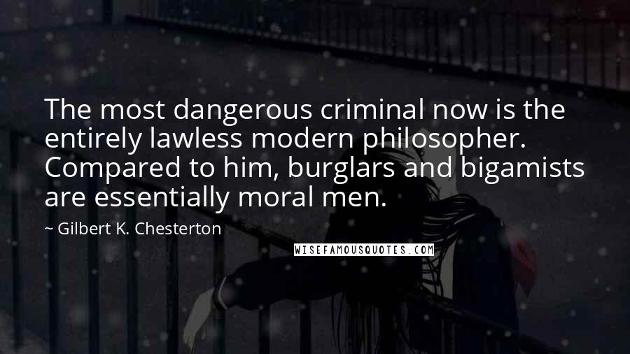 Gilbert K. Chesterton Quotes: The most dangerous criminal now is the entirely lawless modern philosopher. Compared to him, burglars and bigamists are essentially moral men.