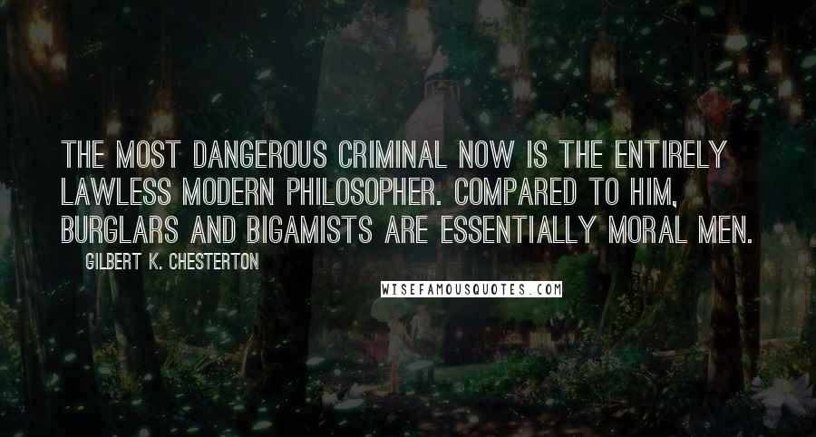 Gilbert K. Chesterton Quotes: The most dangerous criminal now is the entirely lawless modern philosopher. Compared to him, burglars and bigamists are essentially moral men.