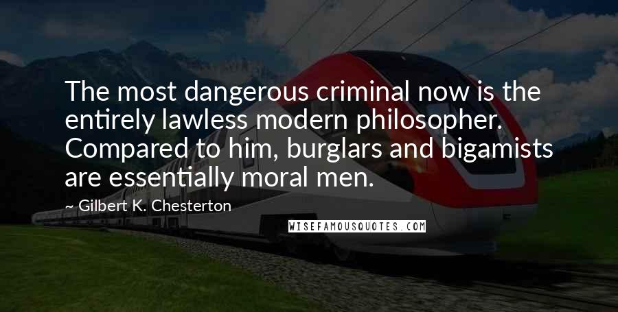 Gilbert K. Chesterton Quotes: The most dangerous criminal now is the entirely lawless modern philosopher. Compared to him, burglars and bigamists are essentially moral men.