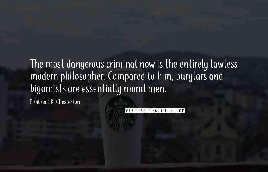 Gilbert K. Chesterton Quotes: The most dangerous criminal now is the entirely lawless modern philosopher. Compared to him, burglars and bigamists are essentially moral men.