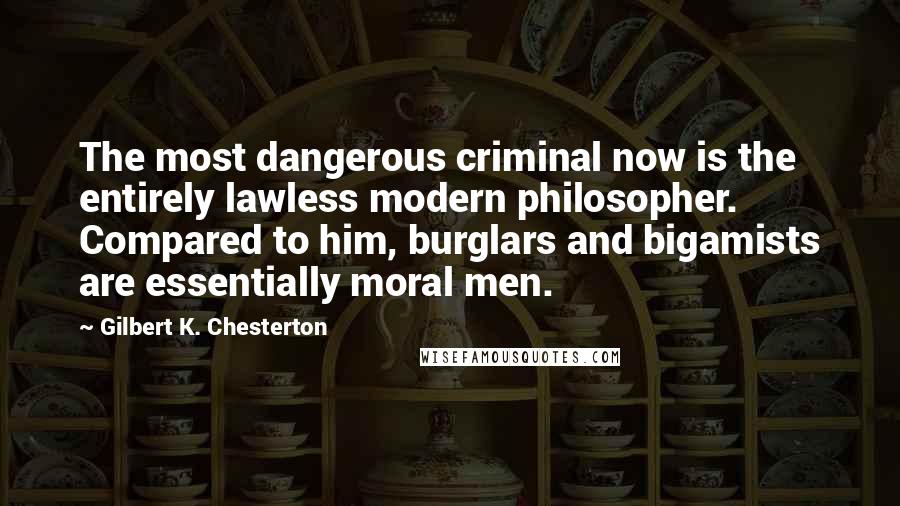 Gilbert K. Chesterton Quotes: The most dangerous criminal now is the entirely lawless modern philosopher. Compared to him, burglars and bigamists are essentially moral men.