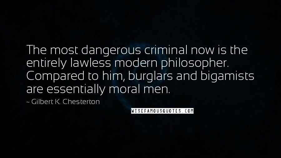 Gilbert K. Chesterton Quotes: The most dangerous criminal now is the entirely lawless modern philosopher. Compared to him, burglars and bigamists are essentially moral men.