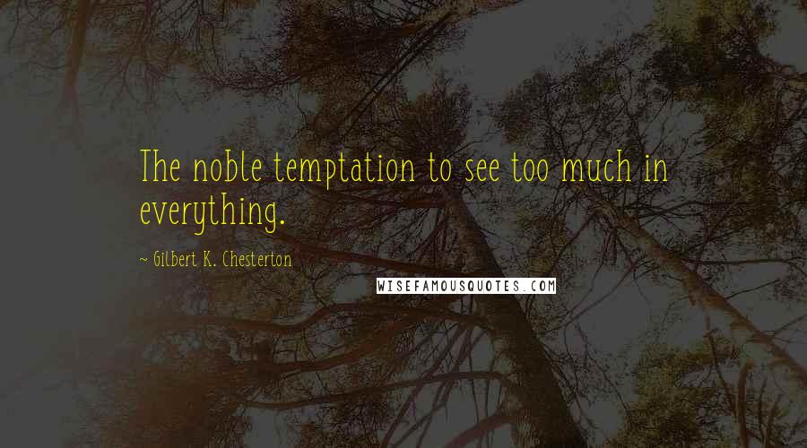 Gilbert K. Chesterton Quotes: The noble temptation to see too much in everything.