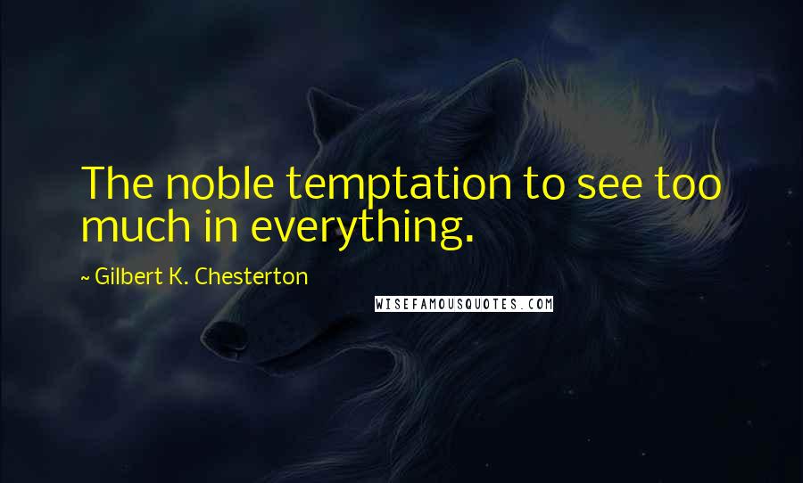 Gilbert K. Chesterton Quotes: The noble temptation to see too much in everything.