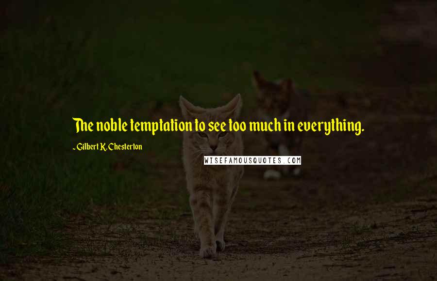 Gilbert K. Chesterton Quotes: The noble temptation to see too much in everything.