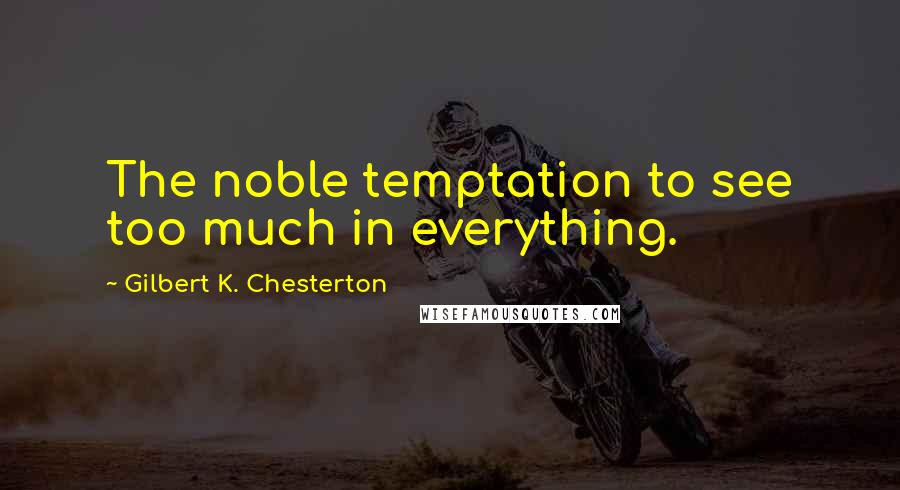 Gilbert K. Chesterton Quotes: The noble temptation to see too much in everything.